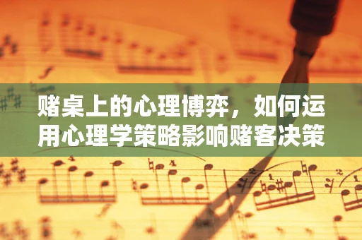 赌桌上的心理博弈，如何运用心理学策略影响赌客决策？