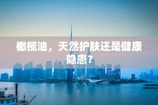 橄榄油，天然护肤还是健康隐患？