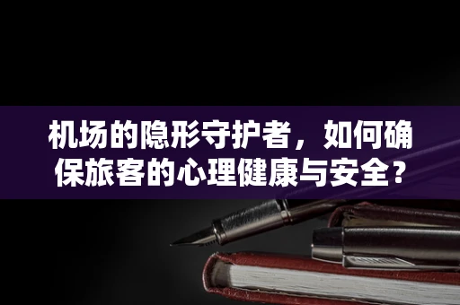 机场的隐形守护者，如何确保旅客的心理健康与安全？