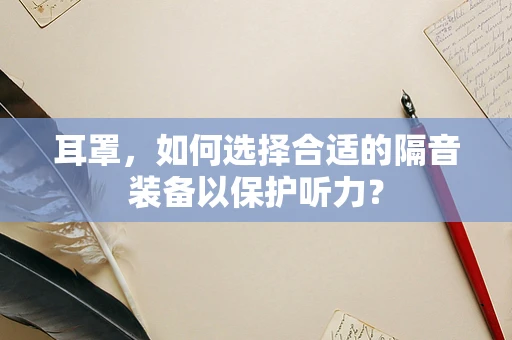 耳罩，如何选择合适的隔音装备以保护听力？