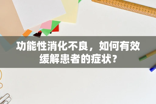 功能性消化不良，如何有效缓解患者的症状？