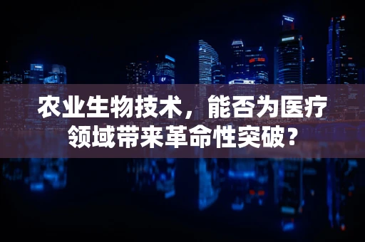 农业生物技术，能否为医疗领域带来革命性突破？