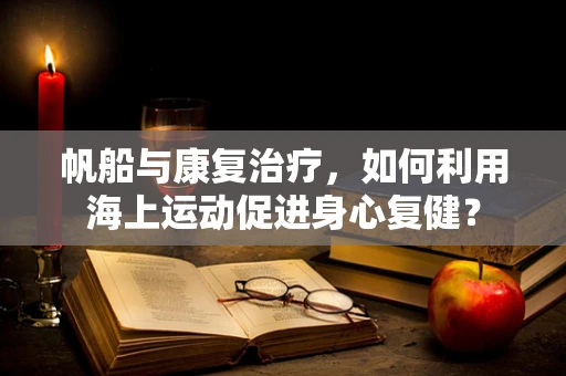 帆船与康复治疗，如何利用海上运动促进身心复健？