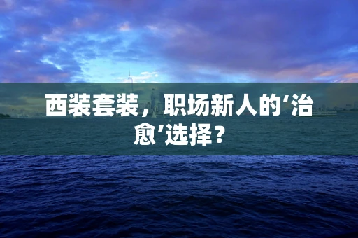 西装套装，职场新人的‘治愈’选择？