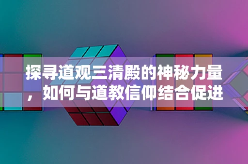 探寻道观三清殿的神秘力量，如何与道教信仰结合促进身心康复？