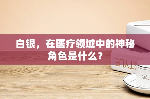 白银，在医疗领域中的神秘角色是什么？