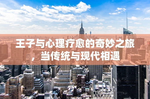 王子与心理疗愈的奇妙之旅，当传统与现代相遇