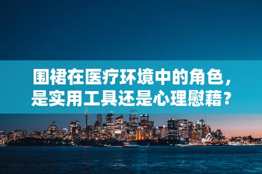 围裙在医疗环境中的角色，是实用工具还是心理慰藉？