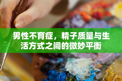 男性不育症，精子质量与生活方式之间的微妙平衡
