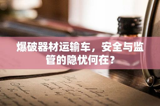 爆破器材运输车，安全与监管的隐忧何在？