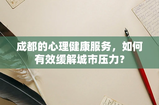 成都的心理健康服务，如何有效缓解城市压力？