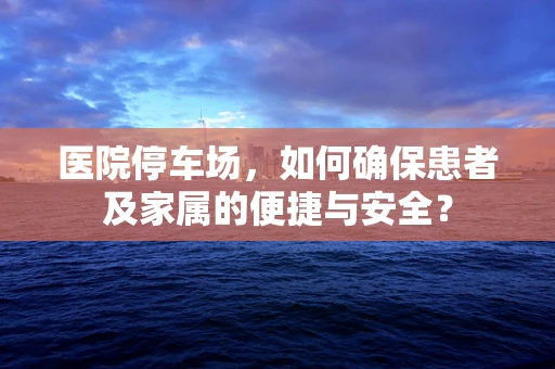医院停车场，如何确保患者及家属的便捷与安全？