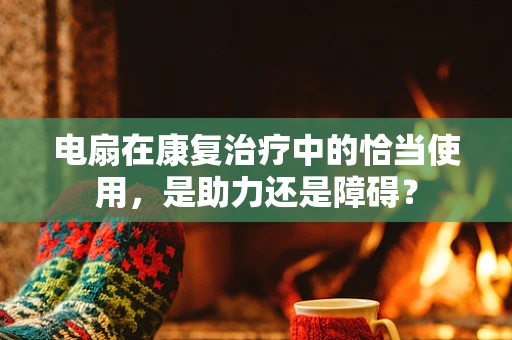 电扇在康复治疗中的恰当使用，是助力还是障碍？