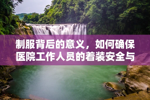 制服背后的意义，如何确保医院工作人员的着装安全与专业形象？