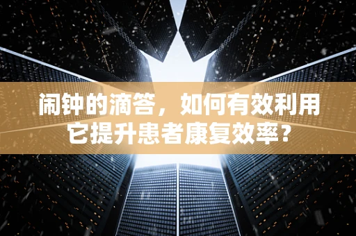 闹钟的滴答，如何有效利用它提升患者康复效率？