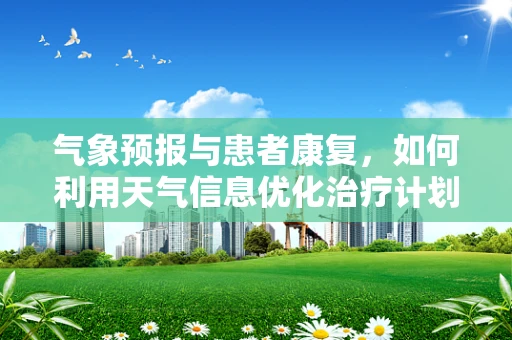 气象预报与患者康复，如何利用天气信息优化治疗计划？