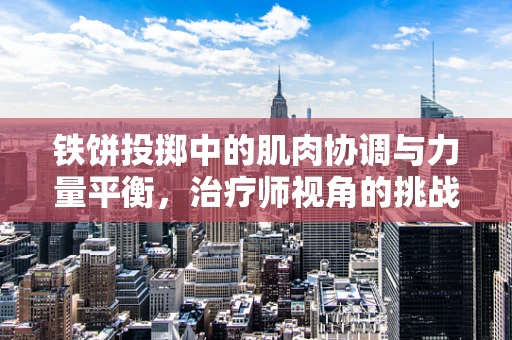 铁饼投掷中的肌肉协调与力量平衡，治疗师视角的挑战