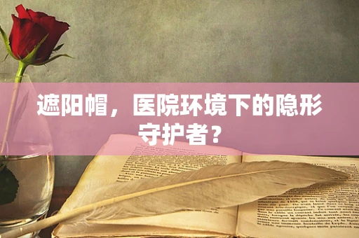 遮阳帽，医院环境下的隐形守护者？
