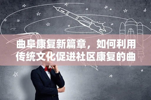 曲阜康复新篇章，如何利用传统文化促进社区康复的曲径通幽