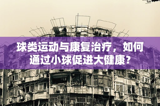 球类运动与康复治疗，如何通过小球促进大健康？