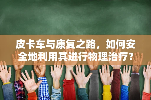 皮卡车与康复之路，如何安全地利用其进行物理治疗？