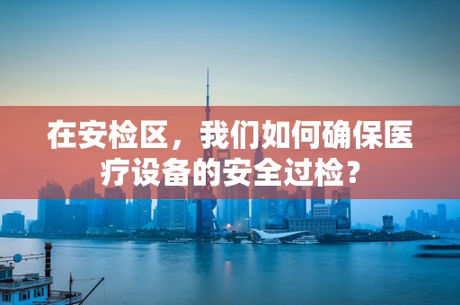 在安检区，我们如何确保医疗设备的安全过检？