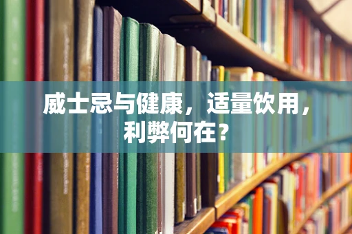 威士忌与健康，适量饮用，利弊何在？