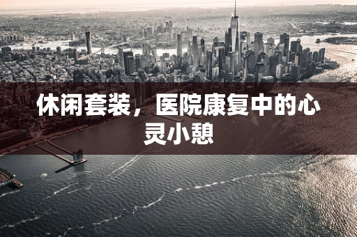 休闲套装，医院康复中的心灵小憩