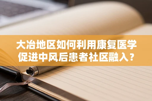 大冶地区如何利用康复医学促进中风后患者社区融入？
