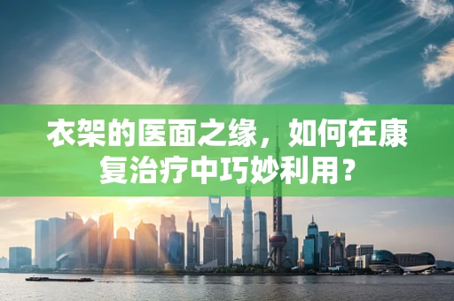 衣架的医面之缘，如何在康复治疗中巧妙利用？