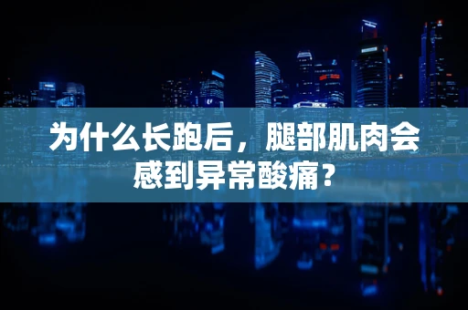 为什么长跑后，腿部肌肉会感到异常酸痛？