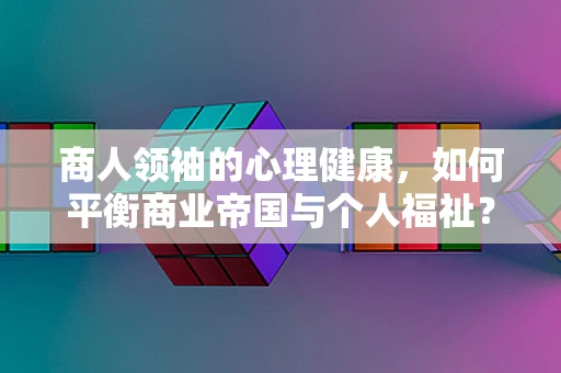商人领袖的心理健康，如何平衡商业帝国与个人福祉？