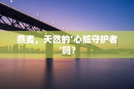 燕麦，天然的‘心脏守护者’吗？