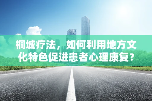 桐城疗法，如何利用地方文化特色促进患者心理康复？