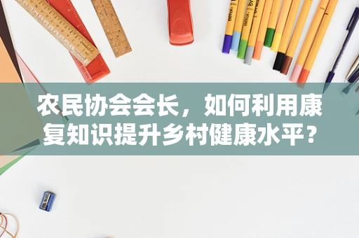 农民协会会长，如何利用康复知识提升乡村健康水平？
