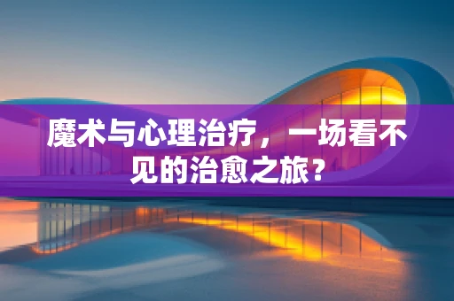 魔术与心理治疗，一场看不见的治愈之旅？