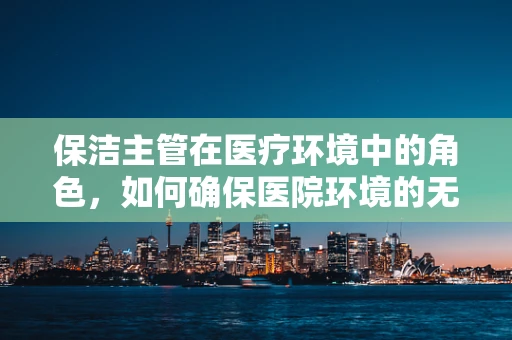保洁主管在医疗环境中的角色，如何确保医院环境的无菌与安全？