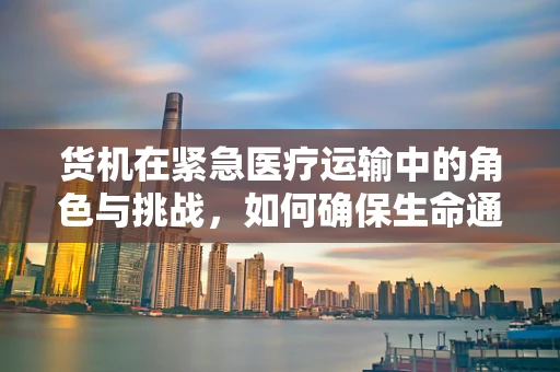 货机在紧急医疗运输中的角色与挑战，如何确保生命通道的畅通无阻？