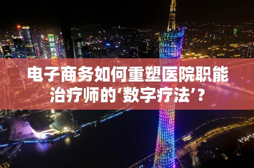电子商务如何重塑医院职能治疗师的‘数字疗法’？