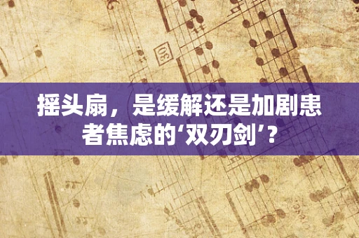 摇头扇，是缓解还是加剧患者焦虑的‘双刃剑’？