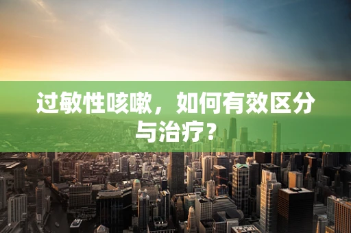 过敏性咳嗽，如何有效区分与治疗？