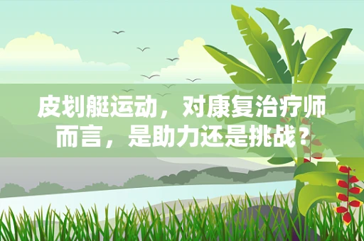 皮划艇运动，对康复治疗师而言，是助力还是挑战？