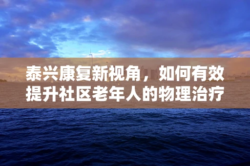 泰兴康复新视角，如何有效提升社区老年人的物理治疗参与度？
