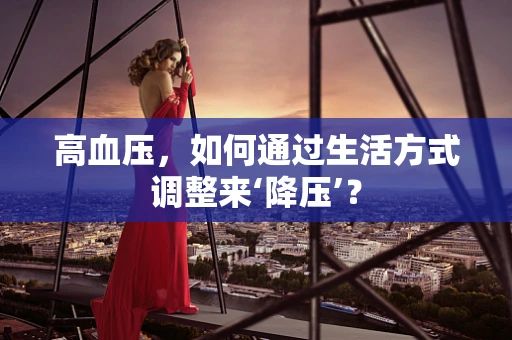 高血压，如何通过生活方式调整来‘降压’？