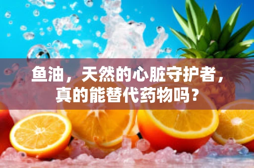 鱼油，天然的心脏守护者，真的能替代药物吗？