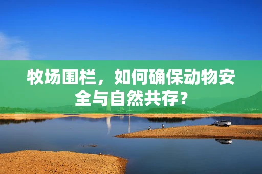 牧场围栏，如何确保动物安全与自然共存？