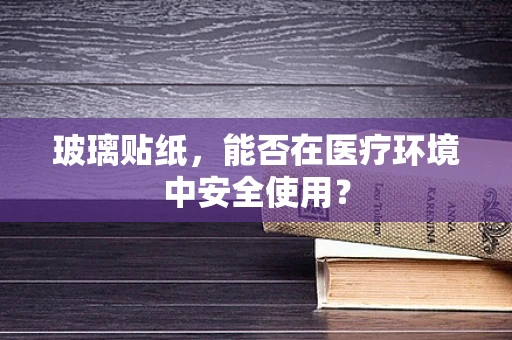 玻璃贴纸，能否在医疗环境中安全使用？