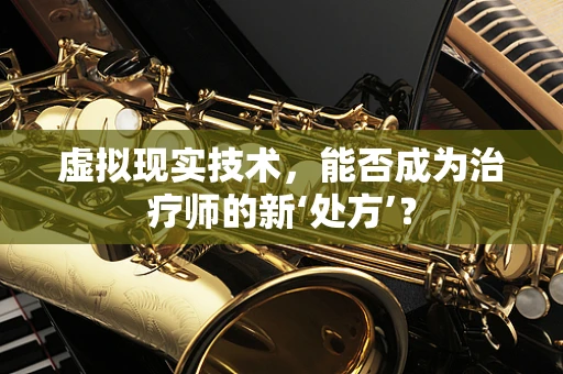 虚拟现实技术，能否成为治疗师的新‘处方’？