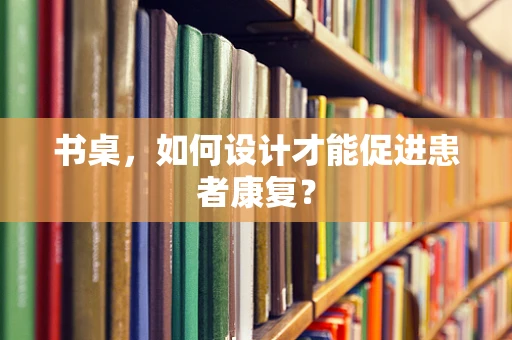 书桌，如何设计才能促进患者康复？