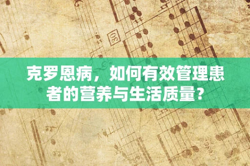 克罗恩病，如何有效管理患者的营养与生活质量？